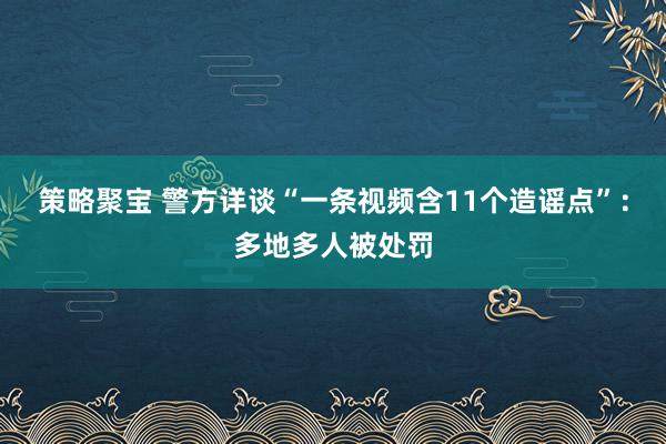 策略聚宝 警方详谈“一条视频含11个造谣点”：多地多人被处罚