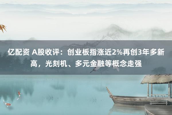 亿配资 A股收评：创业板指涨近2%再创3年多新高，光刻机、多元金融等概念走强