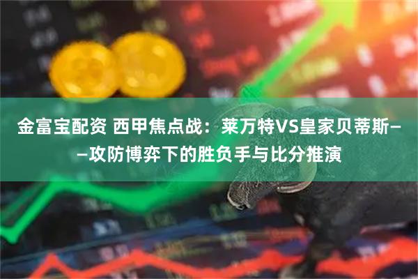 金富宝配资 西甲焦点战：莱万特VS皇家贝蒂斯——攻防博弈下的胜负手与比分推演