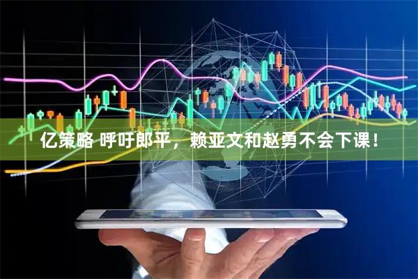 亿策略 呼吁郎平，赖亚文和赵勇不会下课！