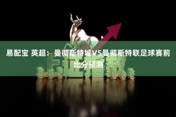 易配宝 英超：曼彻斯特城VS曼彻斯特联足球赛前比分预测