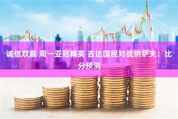 诚信双赢 周一亚冠精英 吉达国民对战纳萨夫：比分预测