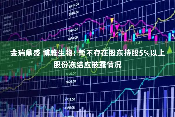 金瑞鼎盛 博雅生物: 暂不存在股东持股5%以上股份冻结应披露情况