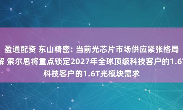盈通配资 东山精密: 当前光芯片市场供应紧张格局短期难以缓解 索尔思将重点锁定2027年全球顶级科技客户的1.6T光模块需求