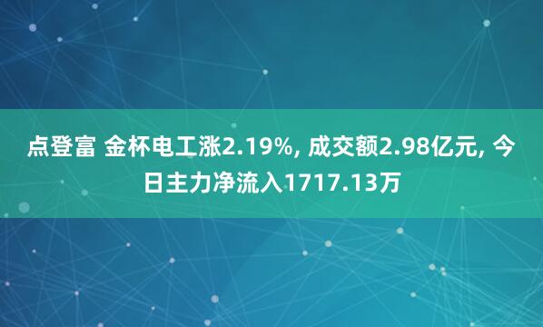 点登富 金杯电工涨2.19%, 成交额2.98亿元, 今日主力净流入1717.13万