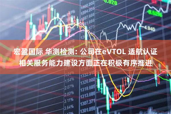 宏盈国际 华测检测: 公司在eVTOL 适航认证相关服务能力建设方面正在积极有序推进