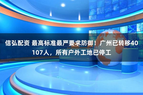 信弘配资 最高标准最严要求防御！广州已转移40107人，所有户外工地已停工