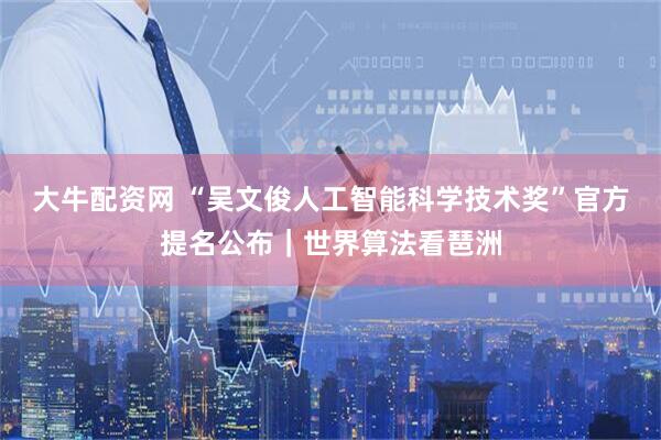 大牛配资网 “吴文俊人工智能科学技术奖”官方提名公布｜世界算法看琶洲