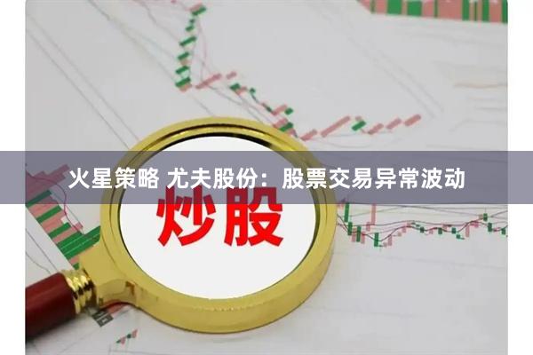 火星策略 尤夫股份：股票交易异常波动