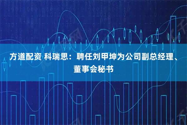 方道配资 科瑞思：聘任刘甲坤为公司副总经理、董事会秘书