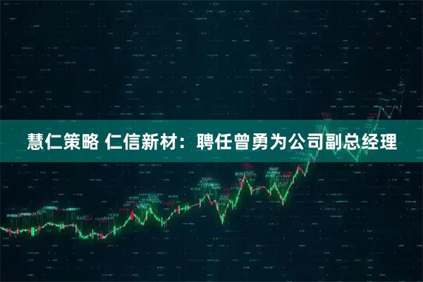 慧仁策略 仁信新材：聘任曾勇为公司副总经理