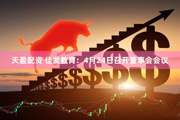 天盈配资 佳发教育：4月24日召开董事会会议