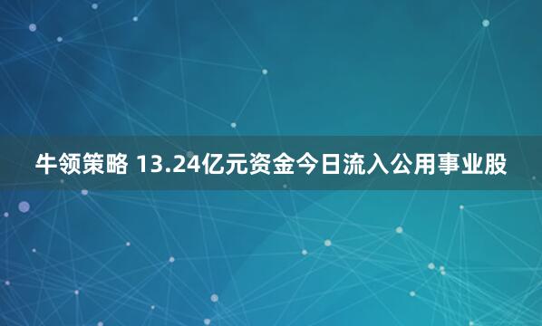 牛领策略 13.24亿元资金今日流入公用事业股