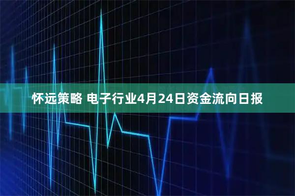 怀远策略 电子行业4月24日资金流向日报