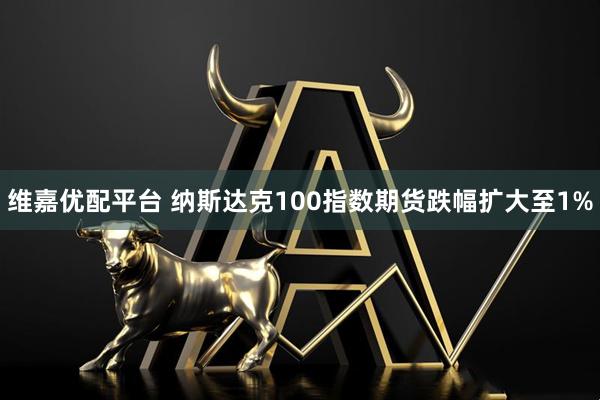维嘉优配平台 纳斯达克100指数期货跌幅扩大至1%