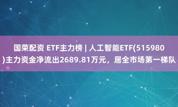 国荣配资 ETF主力榜 | 人工智能ETF(515980)主力资金净流出2689.81万元，居全市场第一梯队