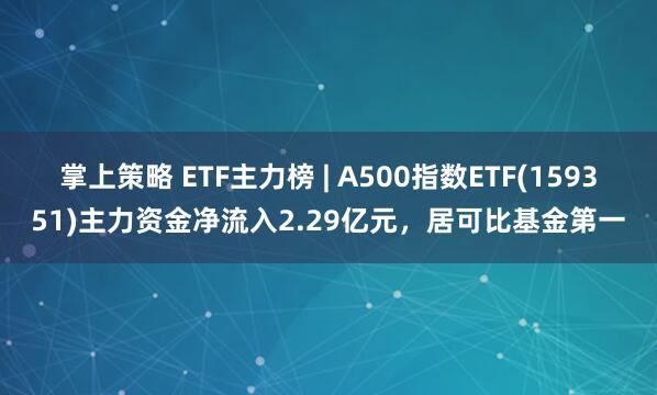 掌上策略 ETF主力榜 | A500指数ETF(159351)主力资金净流入2.29亿元，居可比基金第一