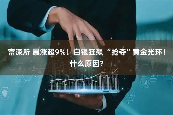 富深所 暴涨超9%！白银狂飙 “抢夺”黄金光环！什么原因？