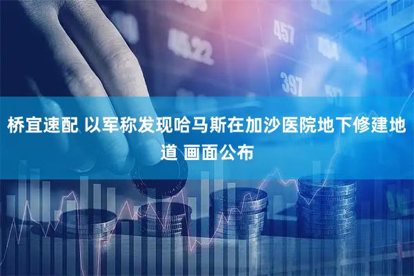 桥宜速配 以军称发现哈马斯在加沙医院地下修建地道 画面公布