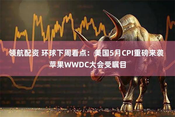 领航配资 环球下周看点：美国5月CPI重磅来袭 苹果WWDC大会受瞩目