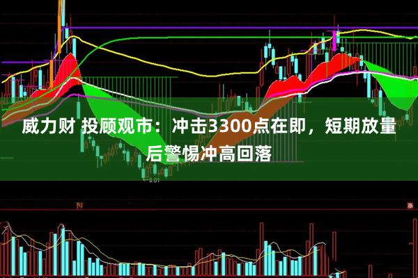 威力财 投顾观市：冲击3300点在即，短期放量后警惕冲高回落
