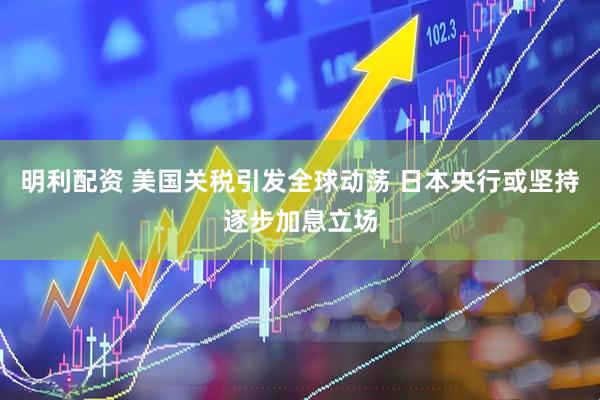 明利配资 美国关税引发全球动荡 日本央行或坚持逐步加息立场