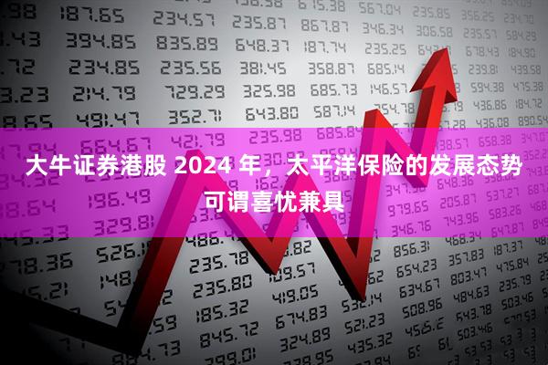 大牛证券港股 2024 年，太平洋保险的发展态势可谓喜忧兼具