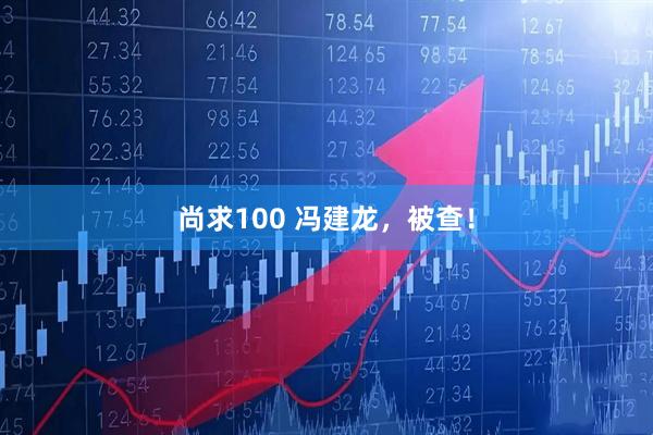 尚求100 冯建龙，被查！