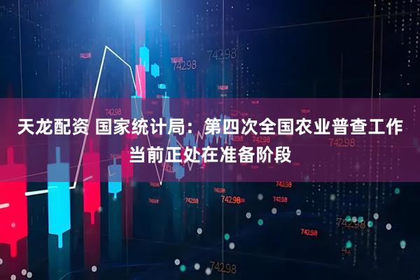 天龙配资 国家统计局：第四次全国农业普查工作当前正处在准备阶段