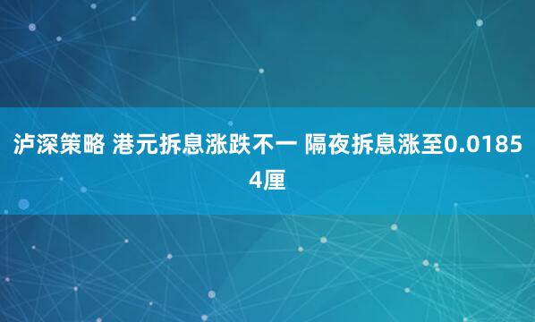 泸深策略 港元拆息涨跌不一 隔夜拆息涨至0.01854厘