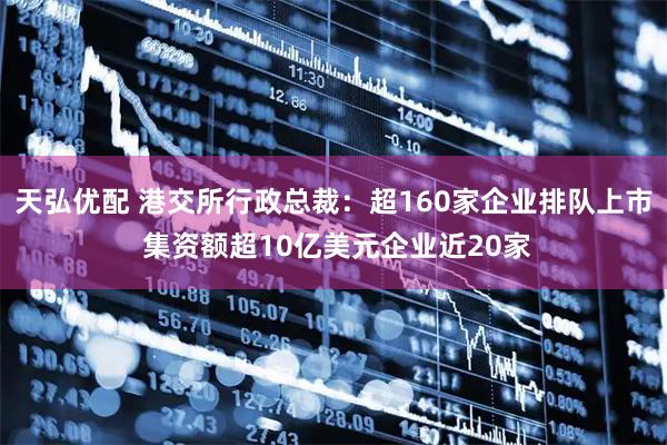 天弘优配 港交所行政总裁：超160家企业排队上市 集资额超10亿美元企业近20家