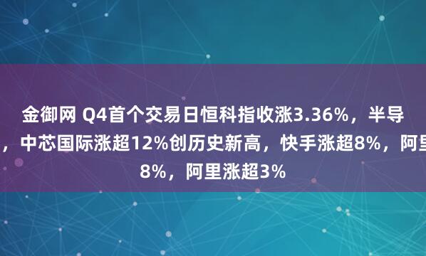 金御网 Q4首个交易日恒科指收涨3.36%，半导体股冲高，中芯国际涨超12%创历史新高，快手涨超8%，阿里涨超3%