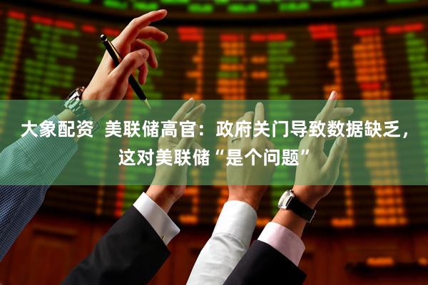 大象配资  美联储高官：政府关门导致数据缺乏，这对美联储“是个问题”