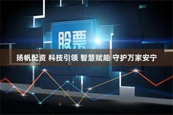 扬帆配资 科技引领 智慧赋能 守护万家安宁
