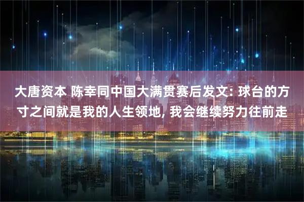 大唐资本 陈幸同中国大满贯赛后发文: 球台的方寸之间就是我的人生领地, 我会继续努力往前走