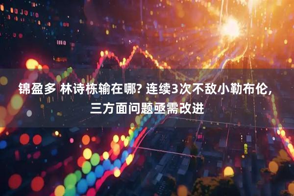 锦盈多 林诗栋输在哪? 连续3次不敌小勒布伦, 三方面问题亟需改进
