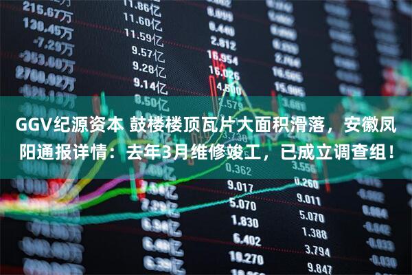 GGV纪源资本 鼓楼楼顶瓦片大面积滑落，安徽凤阳通报详情：去年3月维修竣工，已成立调查组！