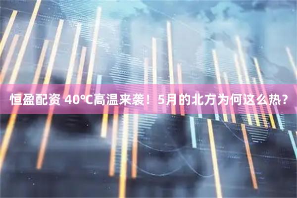 恒盈配资 40℃高温来袭！5月的北方为何这么热？